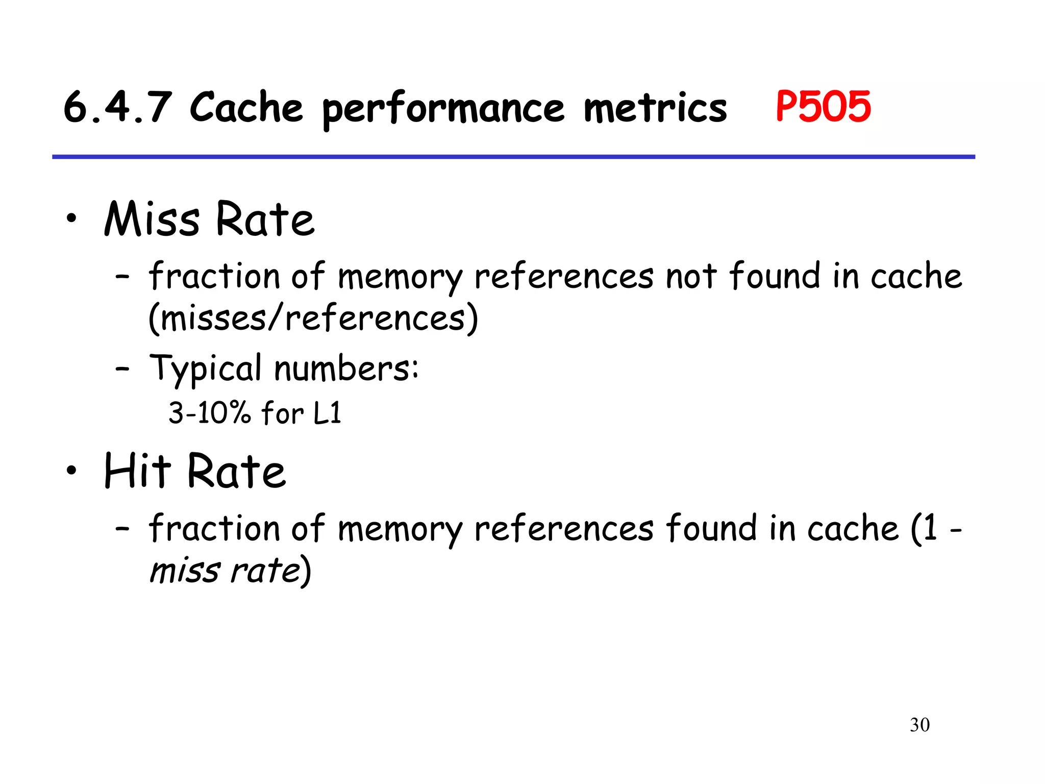 30
6.4.7 Cache performance metrics P505
• Miss Rate
– fraction of memory references not found in cache
(misses/references)
– Typical numbers:
3-10% for L1
• Hit Rate
– fraction of memory references found in cache (1 -
miss rate)
 