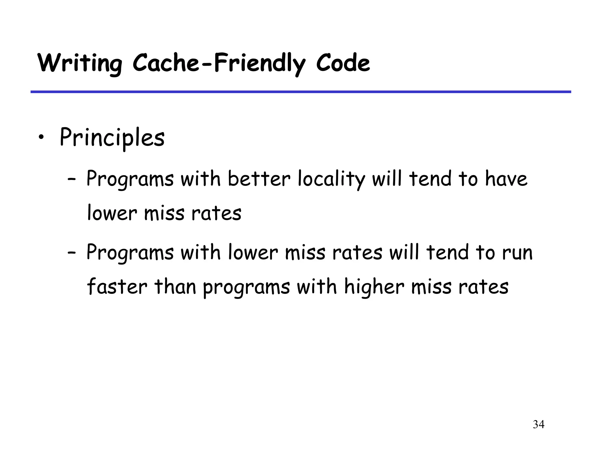 34
Writing Cache-Friendly Code
• Principles
– Programs with better locality will tend to have
lower miss rates
– Programs with lower miss rates will tend to run
faster than programs with higher miss rates
 