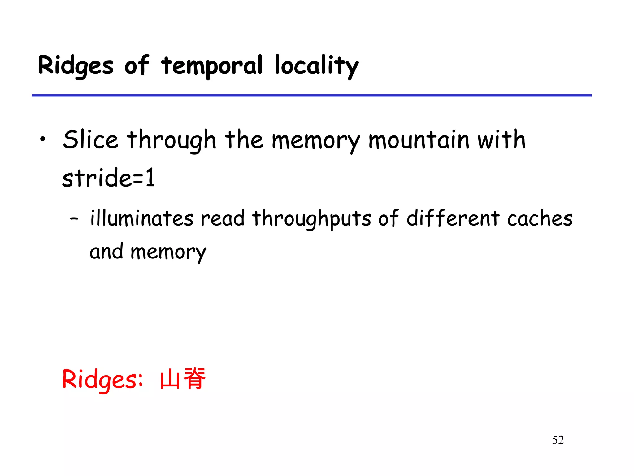 52
Ridges of temporal locality
• Slice through the memory mountain with
stride=1
– illuminates read throughputs of different caches
and memory
Ridges: 山脊
 