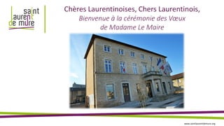 Chères Laurentinoises, Chers Laurentinois,
Bienvenue à la cérémonie des Vœux
de Madame Le Maire
www.saintlaurentdemure.org
 
