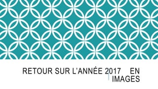RETOUR SUR L’ANNÉE 2017 EN
IMAGES
 