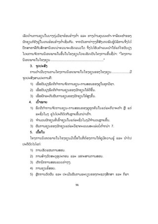 96
ເລັດດ້ານການຮຽນໃນບາງກຸ່ມວິຊາຂ້ອນຂ້າງຕ ໍ່າ ແລະ ທາງດ້ານຄຸນນະທ ໍາ-ຈາລິຍະທ ໍາຂອງ
ນັກຮຽນກໍຍັງຢູ່ໃນເກນຂ້ອນຂ້າງຕ ໍ່າເຊັ່ ນກັນ. ຈາກບັນຫາຕ່າງໆທີ່ ສັງເກດພົບຜູ້ບໍລິຫານຈຶ່ງໄດ້
ປຶກສາຫາລືກັບສຶກສານິເທດວ່າຄວນຈະເຮັດແນວໃດ ຈຶ່ງໄດ້ຮັບຄ ໍາແນະນ ໍາໃຫ້ແກ້ໄຂປັບປຸງ
ໂດຍການຈ ັດການນິເທດພາຍໃນຂຶ້ນໃນໂຮງຮຽນໂດຍເຮັດເປັນໂຄງການຂຶ້ນຊື່ວ່າ: "ໂຄງການ
ນິເທດພາຍໃນໂຮງຮຽນ............................................................"
3. ຈຸດປະສົງ
ການດ ໍາເນີນງານຕາມໂຄງການນິເທດພາຍໃນໂຮງຮຽນຂອງໂຮງຮຽນ....................ມີ
ຈຸດປະສົງສາມປະການຄື:
1) ເພື່ ອປັບປຸງພຶດຕິກ ໍາການຈ ັດການຮຽນ-ການສອນຂອງຄູໃນທຸກວິຊາ.
2) ເພື່ ອປັບປຸງພຶດຕິກ ໍາການຮຽນຂອງນັກຮຽນໃຫ້ດີຂຶ້ນ.
3) ເພື່ ອຍົກລະດັບຜົນການຮຽນຂອງນັກຮຽນໃຫ້ສູງຂຶ້ນ.
4. ເປົ້າໝາຍ
1) ພຶດຕິກ ໍາການຈ ັດການຮຽນ-ການສອນຂອງຄູທຸກຄົນໃນແຕ່ລະກິດຈະກ ໍາ ຫຼື ແຕ່
ລະຊົ່ວໂມງ ຄູໄດ້ປະຕິບັດກັນຫຼາຍຂຶ້ນກວ່າເກົ່າ.
2) ຈ ໍານວນນັກຮຽນທີ່ ເຂົ້າຮຽນໃນແຕ່ລະຊົ່ວໂມງມີຈ ໍານວນຫຼາຍຂຶ້ນ.
3) ຜົນການຮຽນຂອງນັກຮຽນແຕ່ລະວິຊາຄະແນນສະເລ່ຍບໍ່ຕ ໍ່າກວ່າ 7.
5. ເນື້ອໃນ
ໂຄງການນິເທດພາຍໃນໂຮງຮຽນມີເນື້ອໃນທີ່ ຕ້ອງການໃຫ້ຄູມີຄວາມຮູ້ ແລະ ນ ໍາໄປ
ປະຕິບັັດໄດ້ແກ່:
1) ການເຮັດແຜນການສອນ.
2) ການສ້າງວັດສະດຸອຸປະກອນ ແລະ ເອກະສານການສອນ.
3) ເຕັກນິກການສອນແບບຕ່າງໆ.
4) ການຂຽນຂໍ້ສອບ.
5) ຫຼັກການວັດຜົນ ແລະ ປະເມີນຜົນຕາມລະບຽບຂອງກະຊວງສຶກສາ ແລະ ກິລາ
 