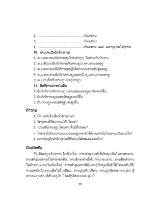 99
2) ..................................................ກ ໍາມະການ
3) ..................................................ກ ໍາມະການ
4) ..................................................ກ ໍາມະການ ແລະ ເລຂານຸການໂຄງການ
10. ການປະເມີນຜົນໂຄງການ
1) ແບບສອບຖາມບັນຫາຂອງປັດໄຈຕ່າງໆ ໃນການດ ໍາເນີນງານ
2) ແບບສັງເກດພຶດຕິກ ໍາການຈ ັດການຮຽນ-ການສອນຂອງຄູ
3) ແບບສອບຖາມພຶດຕິກ ໍາຂອງຜູ້ບໍລິຫານຕາມການຮັບຮູ້ຂອງຄູ
4) ແບບສອບຖາມພຶດຕິກ ໍາການຮຽນຂອງນັກຮຽນຕາມການຂອງຄູ
5) ແບບບັນທຶກຜົນການຮຽນຂອງນັກຮຽນ
11. ຜົນທີ່ ຄາດວ່າຈະໄດ້ຮັບ
1) ພຶດຕິກ ໍາການຈ ັດການຮຽນ-ການສອນຂອງຄູທຸກຄົນຈະດີຂຶ້ນ.
2) ພຶດຕິກ ໍາການຮຽນຂອງນັກຮຽນຈະດີຂຶ້ນ.
3) ຜົນການຮຽນຂອງນັກຮຽນຈະສູງຂຶ້ນ.
ຄ ໍາຖາມ
1. ຍ້ອນຫຍັງຈຶ່ງເອີ້ນວ່າໂຄງການ?
2. ໂຄງການທີ່ ດີຄວນຈະມີອັນໃດແດ່?
3. ເປັນຫຍັງການຂຽນໂຄງການຈຶ່ງມີຂັ້ນຕອນ?
- ຖ້າຫາກບໍ່ມີການວາງແຜນຢ່າງລະອຽດຈະເຮັດໃຫ້ການດ ໍາເນີນໂຄງການເປັນແນວໃດ?
4. ພວກນ້ອງຄິດວ່າໂຄງການທີ່ ດີຄວນມີລັກສະນະແນວໃດ?
ບົດເຝິກຫັດ
ຈ ົ່ງເລືອກຂຽນໂຄງການໃດໜຶ່ ງເຊັ່ ນ: ການສ ໍາຫຼວດຄ ໍາທີ່ ມ ັກຂຽນຜິດໃນພາສາລາວ,
ການສ ໍາຫຼວດການໃຊ້ຄ ໍາລາຊາສັບ, ການສຶກສາຄ ໍາຊ ໍ້າໃນກາບກອນລາວ, ການສຶກສາການ
ໃຊ້ຄ ໍາຖານະນາມໃນບົດເລື່ ອງ, ການສ ໍາຫຼວດຄ່ານິຍົມຂອງນັກຮຽນທີ່ ມ ັກໃຊ້ໂທລະສັບມືຖື,
ການປະດິດວັດສະດຸເຫຼືອໃຊ້ໃນເຮືອນ, ການປູກເຫັດເຟືອງ, ການປູກຜັກປອດສານພິດ ຫຼື
ອາດຈະຂຽນຕາມທີ່ ຕົນເອງມ ັກ ໂດຍອີງໃສ່ແບບຟອມລຸ່ມນີ້:
ສ.ວ.ສ
ສະຫງວນລິຂະສິດ
 