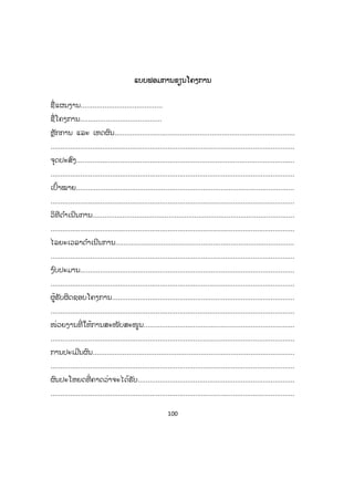 100
ແແບບຟອມການຂຽນໂຄງການ
ຊື່ແຜນງານ.........................................
ຊື່ໂຄງການ.........................................
ຫຼັກການ ແລະ ເຫດຜົນ...........................................................................................
...........................................................................................................................
ຈຸດປະສົງ..............................................................................................................
...........................................................................................................................
ເປົ້າໝາຍ..............................................................................................................
...........................................................................................................................
ວິທີດ ໍາເນີນການ.....................................................................................................
...........................................................................................................................
ໄລຍະເວລາດ ໍາເນີນການ..........................................................................................
...........................................................................................................................
ງ ົບປະມານ............................................................................................................
...........................................................................................................................
ຜູ້ຮັບຜິດຊອບໂຄງການ............................................................................................
...........................................................................................................................
ໜ່ວຍງານທີ່ ໃຫ້ການສະໜັບສະໜູນ............................................................................
...........................................................................................................................
ການປະເມີນຜົນ.....................................................................................................
...........................................................................................................................
ຜົນປະໂຫຍດທີ່ ຄາດວ່າຈະໄດ້ຮັບ...............................................................................
...........................................................................................................................
 