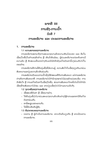 101
ພພາກທີ III
ການຟັງ-ການເວົ້າ
ບົດທີ 7
ການອະພິປາຍ ແລະ ປະເພດການອະພິປາຍ
1. ການອະພິປາຍ
1.1 ຄວາມໝາຍຂອງການອະພິປາຍ
ການອະພິປາຍໝາຍເຖິງການສະແດງຄວາມຄິດຄວາມເຫັນດ້ວຍເຫດ ແລະ ຜົນໃນ
ເລື່ ອງໃດໜຶ່ ງໃນທ ໍານອງຄັດຄ້ານ ຫຼື ເຫັນດີເຫັນພ້ອມ, ຜູ້ຮ່ວມອະທິປາຍແຕ່ລະຄົນອາດມີ
ຄວາມຄິດ ຫຼື ທັດສະນະທີ່ ແຕກຕ່າງກັນແຕ່ກໍມ ັກຕົກລົງແກ້ໄຂບັນຫານັ້ນໆຮ່ວມກັນໄດ້ໃນ
ຕອນທ້າຍ.
ການອະພິປາຍຄືການທີ່ ຄົນກຸ່ມໜຶ່ ງທີ່ ມີຄວາມຮູ້, ຄວາມສົນໃຈໃນເລື່ ອງດຽວກັນມາຮ່ວມ
ສົນທະນາແລກປ່ຽນຄວາມຄິດເຫັນຮ່ວມກັນ.
ການອະພິປາຍເປັນແບບການເວົ້າເຊິ່ງມີລັກສະນະຄືກັບການສົນທະນາ ແຕ່ການອະພິປາຍ
ຕ່າງກັບການສົນທະນາຄື: ການອະພິປາຍໄດ້ກ ໍານົດຈຸດໝາຍໄວ້ລ່ວງໜ້າແນ່ນອນເຊັ່ ນ: ການ
ຕັດສິນໃຈ ຫຼື ການແກ້ໄຂບັນຫາໃນເລື່ ອງໃດໜຶ່ ງ, ສ່ວນການສົນທະນາໂດຍທົ່ວໄປບໍ່ໄດ້ກ ໍານົດ
ເລື່ອງທີ່ ຈະສົນທະນາໄວ້ກ່ອນ ແລະ ອາດປ່ຽນເລື່ອງໄປໄດ້ຕາມຄວາມເປັນຈິງ.
1.2 ຈຸດປະສົງຂອງການອະພິປາຍ
- ເພື່ ອສະເໜີບັນຫາ ຫຼື ເລື່ອງບາງຢ່າງ.
- ໃຫ້ຄົນກຸ່ມໜຶ່ ງໄດ້ມາຮ່ວມສະແດງຄວາມຄິດເຫັນຢ່າງມີຫຼັກເກນຊອກຫາວິທີແກ້ໄຂ
ບັນຫາຮ່ວມກັນ.
- ຫາຂໍ້ສະຫຼຸບເອກະພາບກັນ.
- ໃຫ້ຂໍ້ຄິດເຫັນກັບຜູ້ຟັງ.
1.3 ອົງປະກອບຂອງການອະພິປາຍ
- ປະທານ ຫຼື ຜູ້ດ ໍາເນີນການອະພິປາຍ. ອາດເປັນຄົນດຽວກັນ ຫຼື ອາດມີປະທານ
ການອະພິປາຍ.
ສ.ວ.ສ
ສະຫງວນລິຂະສິດ
 