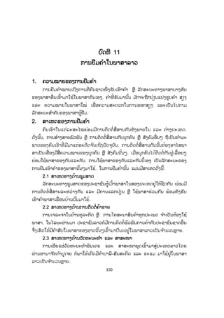 150
ບບົດທີ 11
ການຢືມຄ ໍາໃນພາສາລາວ
1. ຄວາມໝາຍຂອງການຢືມຄ ໍາ
ການຢືມຄ ໍາໝາຍເຖິງການທີ່ ຄົນຊາດໜຶ່ ງຮັບເອົາຄ ໍາ ຫຼື ລັກສະນະທາງພາສາບາງອັນ
ຂອງພາສາອື່ນເຂົ້າມາໃຊ້ໃນພາສາຕົນເອງ. ຄ ໍາທີ່ ຮັບມານັ້ນ ມ ັກຈະຖືກປ່ຽນແປງຮູບຄ ໍາ ສຽງ
ແລະ ຄວາມໝາຍໃນພາສາໃໝ່ ເພື່ ອຄວາມສະດວກໃນການອອກສຽງ ແລະເປັນໄປຕາມ
ລັກສະນະສ ໍາຄັນຂອງພາສາຜູ້ຢືມ.
2. ສາເຫດຂອງການຢືມຄ ໍາ
ຄົນເຮົາໃນແຕ່ລະສະໄໝຍ່ອມມີການຕິດຕໍ່ ສື່ ສານກັນທັງພາຍໃນ ແລະ ຕ່າງປະເທດ.
ດັ່ງນັ້ນ, ການສ້າງສາຍພົວພັນ ຫຼື ການຕິດຕໍ່ສື່ສານກັບບຸກຄົນ ຫຼື ສັງຄົມອື່ນໆ ຖືເປັນທ ໍາມະ
ຊາດຂອງຄົນເຮົາທີ່ ມີມາແຕ່ອະດີດຈ ົນເຖິງປັດຈຸບັນ. ການຕິດຕໍ່ ສື່ສານກັນນັ້ນຕ້ອງອາໄສພາ
ສາເປັນເຄື່ອງມືສື່ຄວາມໝາຍຂອງບຸກຄົນ ຫຼື ສັງຄົມນັ້ນໆ. ເມື່ອບຸກຄົນໄດ້ຕິດຕໍ່ກັນຢູ່ເລື້ອຍໆ
ຍ່ອມໃຊ້ພາສາຂອງກັນແລະກັນ. ການໃຊ້ພາສາຂອງກັນແລະກັນນີ້ເອງ ເປັນລັກສະນະຂອງ
ການຢືມເອົາຄ ໍາຂອງພາສານັ້ນໆມາໃຊ້. ໃນການຢືມຄ ໍານັ້ນ ແມ່ນມີສາເຫດດັ່ງນີ້:
2.1 ສາເຫດທາງດ້ານພູມສາດ
ລັກສະນະທາງພູມສາດຂອງປະຊາຊົນຜູ້ເວົ້າພາສາໃນສອງປະເທດຢູ່ໃກ້ຊິດກັນ ຍ່ອມມີ
ການຕິດຕໍ່ ສື່ ສານລະຫວ່າງກັນ ແລະ ມີການແລກປ່ຽນ ຫຼື ໃຊ້ພາສາຮ່ວມກັນ ພ້ອມທັງຮັບ
ເອົາຄ ໍາພາສາເພື່ ອນບ້ານນັ້ນມາໃຊ້.
2.2 ສາເຫດທາງດ້ານການຕິດຕໍ່ຄ້າຂາຍ
ການເຈລະຈາໃນດ້ານທຸລະກິດ ຫຼື ການໂຄສະນາສິນຄ້າທຸກປະເພດ ຈ ໍາເປັນຕ້ອງໃຊ້
ພາສາ, ໃນໄລຍະຜ່ານມາ ປະຊາຊົນລາວກໍມີການຕິດຕໍ່ພົວພັນການຄ້າກັບປະຊາຊົນຊາດອື່ນ
ຈຶ່ງເຮັດໃຫ້ມີຄ ໍາສັບໃນພາສາຂອງຊາດນັ້ນໆເຂົ້າມາປົນເປຢູ່ໃນພາສາລາວເປັນຈ ໍານວນຫຼາຍ.
2.3 ສາເຫດທາງດ້ານວັດທະນະທ ໍາ ແລະ ສາສະໜາ
ການເຜີຍແຜ່ວັດທະນະທ ໍາອິນເດຍ ແລະ ສາສະໜາພຸດເຂົ້າມາສູ່ປະເທດລາວໂດຍ
ຜ່ານອານາຈ ັກກ ໍາປູເຈຍ ກໍພາໃຫ້ເກີດມີຄ ໍາປາລີ-ສັນສະກິດ ແລະ ຂະແມ ມາໃຊ້ຢູ່ໃນພາສາ
ລາວເປັນຈ ໍານວນຫຼາຍ.
 