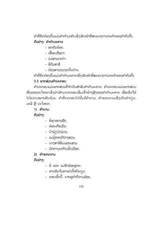 172
55) ວະລີເປັນຕົວຕັ້ງ
ຕົວຢ່າງ:
- ລົດຂອງເຈົ້າ ແລ່ນໄວຫຼາຍ.
- ຄວາຍລຸງສາ ເຂົ້າສວນກ້ວຍ.
- ລຸງຂອງຂ້ອຍ ເປັນຫົວໜ້າບໍລິສັດຂຸດຄົ້ນບໍ່ແຮ່.
- ຄູອາຈານ ແລະ ນັກສຶກສາ ອອກແຮງງານ.
- ຄວາມໂລບມາກໂລພາ ເຮັດໃຫ້ຄົນຕາບອດໄດ້.
- ພວກເຮົາທຸກຄົນ ຈະເປັນຜູ້ສ້າງສາປະເທດຊາດໃນອະນາຄົດ.
6) ປະໂຫຍກເປັນຕົວຕັ້ງ
ຕົວຢ່າງ:
- ຄົນເອົາແຕ່ໃຈຕົນເອງ ບໍ່ມ ັກຈະມີໝູ່ຄູ່.
- ຜູ້ໃດທ ໍາແຕ່ຄວາມຊົ່ວ ຍ່ອມມີຄົນນັບໜ້າຖືຕາ.
- ທຸກບັນຫາໃນຊີວິດ ຍ່ອມມີທາງອອກທີ່ ດີ.
- ຄົນຜູ້ທີ່ ຕັ້ງໃຈເຮັດວຽກ ຍ່ອມມີຜົນສ ໍາເລັດໃນຊີວິດ.
- ນັກຮຽນບໍ່ຟັງຄວາມຄູບາອາຈານ ເຮັດໃຫ້ພໍ່ ແມ່ເປັນທຸກ.
3.2 ພາກສ່ວນຄ ໍາກ ໍາມະ
ຄ ໍາກ ໍາມະ ແມ່ນພາກສ່ວນໜຶ່ ງທີ່ ສ ໍາຄັນຂອງປະໂຫຍກເຊິ່ ງຂາດບໍ່ ໄດ້ ເພາະວ່າໃນ
ປະໂຫຍກໜຶ່ ງໆຕ້ອງມີຄ ໍາກ ໍາມະ ເພື່ ອສະແດງການກະທ ໍາ ຫຼື ການເຄື່ອນໄຫວຂອງຄ ໍາຕົວຕັ້ງ
ໃນປະໂຫຍກ ຄ ໍາກ ໍາມະນັ້ນມີສອງຢ່າງຄື: ຄ ໍາກ ໍາມະຄົບ ແລະ ຄ ໍາກ ໍາມະຂາດເຊິ່ງສຸດແລ້ວ
ແຕ່ຜູ້ເວົ້ານັ້ນຈະຕ້ອງການໃຊ້ຄ ໍາກ ໍາມະຊະນິດໃດມາສະແດງການກະທ ໍາ ຫຼື ການເຄື່ອນໄຫວ
ຂອງຄ ໍາຕົວຕັ້ງ.
ຕົວຢ່າງ: ຄ ໍາກ ໍາມະຄົບ
- ຂ້ອຍໄຫ້.
- ລາວຍິ້ມ.
- ຟ້າລົມ.
- ຝົນຕົກ.
- ພວກເຂົາຟ້ອນ.
 