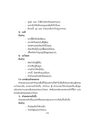 173
ຄ ໍາທີ່ ຂີດກ້ອງນັ້ນແມ່ນຄ ໍາກ ໍາມະຄົບເຊິ່ງເຮັດໜ້າທີ່ ສະແດງການກະທ ໍາຂອງຄ ໍາຕົວຕັ້ງ.
ຕຕົວຢ່າງ: ຄ ໍາກ ໍາມະຂາດ
- ໝາກັດຂ້ອຍ.
- ເອື້ອຍເກືອປາ.
- ແມ່ສານກະຕ່າ.
- ພໍ່ ກິນສາລີ.
- ນ້ອງສາວກວາດເດີ່ນບ້ານ.
ຄ ໍາທີ່ ຂີດກ້ອງນັ້ນແມ່ນຄ ໍາກ ໍາມະຂາດເຊິ່ງເຮັດໜ້າທີ່ ສະແດງການກະທ ໍາຂອງຄ ໍາຕົວຕັ້ງ.
3.3 ພາກສ່ວນຄ ໍາປະກອບ
ຄ ໍາປະກອບແມ່ນພາກສ່ວນທີ່ ຈ ໍາເປັນສ ໍາລັບຄ ໍາກ ໍາມະຂາດ; ຄ ໍາປະກອບແມ່ນພາກສ່ວນ
ໜຶ່ ງຂອງປະໂຫຍກເຊິ່ງນ ໍາເອົາມາປະກອບເພີ່ ມເຂົ້າຂ້າງຫຼັງຂອງຄ ໍາກ ໍາມະຂາດ ເພື່ ອເຮັດໃຫ້
ໄດ້ຄວາມໝາຍຄົບຖ້ວນ. ຄ ໍາທີ່ ປະກອບໄດ້ນັ້ນມີຄ ໍານາມ, ຄ ໍາແທນນາມເຊິ່ ງເປັນຄ ໍາປ່ຽວ,
ວະລີ ຫຼື ປະໂຫຍກ.
1) ຄ ໍານາມ
ຕົວຢ່າງ:
- ພໍ່ ຂຸດໜານຜັກ.
- ຂ້ອຍເກືອເປັດ.
- ປ້າລ້ຽງໄກ່ລາດ.
- ແມ່ຕູ້ທອງດີຖາງສວນ.
- ນາງສາລີພິມເອກະສານ.
- ນົກກາງແກກິນເຂົ້າເປືອກ.
2) ຄ ໍາແທນນາມ
ຕົວຢ່າງ:
- ພໍ່ ແລະ ແມ່ຮັກຂ້ອຍຫຼາຍ.
- ອາວພັນຈ ົ່ມຫາແຕ່ເຈົ້າຄົນດຽວ.
- ຕອນເຊົ້ານີ້, ນາຍຄູຄ ໍາດີຖາມຂ້ອຍ.
ສ.ວ.ສ
ສະຫງວນລິຂະສິດ
 