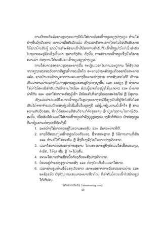 13
ຕາມປົກກະຕິແລ້ວຊາວຫຼວງພະບາງນິຍົມໃສ່ບາດດ້ວຍເຂົ້າໜຽວພຽງຢ່າງດຽວ ຫ້າມໃສ່
ຢ່າງອື່ນລົງເດັດຂາດ ເພາະວ່າເມື່ອກັບວັດແລ້ວ ເຖິງເວລາສັນຈະເຄາະໂບກໄມ້ໄຜ່ເປັນສັນຍານ
ໃຫ້ຊາວບ້ານຮັບຮູ້ ຊາວບ້ານກໍຈະຍົກພາເຂົ້າທີ່ ມີອາຫານສ ໍາລັບກັບເຂົ້າທີ່ ກຽມໄວ້ແຕ່ເຊົ້າສ ໍາລັບ
ໄປຖວາຍພະຢູ່ວັດເຊິ່ ງເອີ້ນວ່າ: ຖວາຍຈ ັງຫັນ. ດັ່ງນັ້ນ, ການຕັກບາດເຂົ້າໜຽວຈຶ່ງບໍ່ ໄດ້ໝາຍ
ຄວາມວ່າ ຕ້ອງການໃຫ້ພະສັນແຕ່ເຂົ້າໜຽວພຽງຢ່າງດຽວ.
ການໃສ່ບາດຂອງຊາວຫຼວງພະບາງນັ້ນ ຈະປ່ຽນເວລາໄປຕາມລະດູການ ໃຫ້ສັງເກດ
ຈາກສຽງກອງຂອງວັດຫາກມີສຽງຍ ໍ້າກອງເມື່ອໃດ ສະແດງວ່າພະສົງກຽມຕົວອອກບິນທະບາດ
ແລ້ວ. ຊາວບ້ານຈະຟ້າວປູສາດຕາມແຄມທາງທີ່ ພະຈະຍ່າງຜ່ານ ຫາກສັງເກດໄດ້ດີ ເຮົາຈະ
ເຫັນວ່າຊາວບ້ານແຕ່ງຕົວຢ່າງສຸພາບຮຽບຮ້ອຍຜູ້ຍິງຕ້ອງນຸ່ງສິ້ນ ແລະ ແພບ່ຽງ ຫຼື ຜ້າພາດ
ໃສ່ບ່າໄວ້ສະເໝີສ ໍາລັບເປັນຜ້າຂາບໄຫວ້ພະ ສ່ວນຜູ້ຊາຍຕ້ອງນຸ່ງໂສ້ງຂາຍາວ ແລະ ຜ້າພາດ
ບ່າຄືກັນ ແລະ ເວລາໃສ່ບາດຈະຕ້ອງຄູ້ເຂົ່ າ ມີໜ້ອຍຄົນທີ່ ແຕ່ງຕົວແບບສະໄໝໃໝ່ ຫຼື ບໍ່ສຸພາບ.
ເຖິງແມ່ນວ່າປະເພນີໃສ່ບາດເຂົ້າໜຽວໃນຫຼວງພະບາງຈະມີຊື່ສຽງເປັນທີ່ ຮູ້ຈ ັກໄປທົ່ວໂລກ
ເຫັນໄດ້ຈາກຈ ໍານວນນັກທ່ອງທ່ຽວທີ່ ເພີ່ ມຂຶ້ນໃນທຸກໆປີ ແຕ່ຜູ້ມາຢ້ຽມຢາມບໍ່ເຂົ້າໃຈ ຫຼື ຂາດ
ຄວາມຮັບຜິດຊອບ ອີກບໍ່ ດົນປະເພນີອັນດີງາມກໍຄົງສູນເສຍ ຫຼື ປ່ຽນໄປຕາມໂລກາພິວັດ.
ສະນັ້ນ, ເພື່ ອເຮັດໃຫ້ປະເພນີໃສ່ບາດເຂົ້າໜຽວດ ໍາລົງຢູ່ຄູ່ຫຼວງພະບາງສືບຕໍ່ກັນໄປ ນັກທ່ອງທ່ຽວ
ທີ່ ມາຢ້ຽມຢາມຕ້ອງປະຕິບັດດັ່ງນີ້:
1. ລະຫວ່າງໃສ່ບາດຄວນຢູ່ໃນຄວາມສະຫງ ົບ ແລະ ມີມາລະຍາດທີ່ ດີ.
2. ທາງທີ່ ດີຄວນກຽມເຂົ້າໜຽວດ້ວຍຕົນເອງ, ຊື້ຈາກຕະຫຼາດ ຫຼື ບໍລິການຕາມທີ່ ພັກ
ແລະ ຫ້າມບໍ່ໃຫ້ໃສ່ຂະໜົມ ຫຼື ສິ່ງອື່ນໆລົງໄປໃນບາດຢ່າງເດັດຂາດ.
3. ເວລາໃສ່ບາດຄວນແຕ່ງກາຍສຸພາບ ໂດຍສະເພາະຜູ້ຍິງບໍ່ຄວນໃສ່ເສື້ອແຂນກຸດ,
ຄໍເລິກ, ໂສ້ງຂາສັ້ນ ຫຼື ກະໂປ່ງສັ້ນ.
4. ຂະນະໃສ່ບາດຫ້າມຖືກເນື້ອຕ້ອງຕົວພະສົງຢ່າງເດັດຂາດ.
5. ບໍ່ຄວນຢູ່ຕ ໍາແໜ່ງສູງກວ່າພະສົງ ແລະ ຕ້ອງປົດເກີບໃນເວລາໃສ່ບາດ.
6. ເວລາຖ່າຍຮູບຫ້າມໃຊ້ແສງເດັດຂາດ ເພາະນອກຈາກຈະລົບກວນຊາວບ້ານ ແລະ
ພະສົງແລ້ວ ຍັງເປັນການເສຍມາລະຍາດອີກດ້ວຍ ທີ່ ສ ໍາຄັນບໍ່ຄວນເຂົ້າໄປຖ່າຍຮູບ
ໃກ້ເກີນໄປ.
(ຄັດຈາກເວັບໄຊ Lannatouring.com)
ສ.ວ.ສ
ສະຫງວນລິຂະສິດ
 