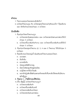 181
ຕຕົວຢ່າງ:
ປະໂຫຍກຕົ້ນ ຄ ໍາເຊື່ອມ ຄ ໍາຕໍ່ ປະໂຫຍກອື່ນ
- ທ້າວພົງມ ັກຫຼິ້ນບານສົ່ງ
-- ນາງຄ ໍາພຸດເປັນນັກຮຽນເກັ່ງ
- ນາງບຸນມີມ ັກອ່ານໜັງສືພິມ
- ພວກເຮົາຫຼິ້ນກິລາ
- ນ້ອງໄດ້ຮັບລາງວັນດີເດັ່ນ
- ເພິ່ ມມາປະຊຸມ
ຈຶ່ງ
ເພື່ ອ
ເພື່ ອ
ແຕ່
ຍ້ອນ
ເພາະ
ທ້າວທອງພັນມ ັກເຕະບານ
ມ ັກຄົ້ນຄວ້າບົດຮຽນ
ຮູ້ຫຼາຍບັນຫາ
ໃຫ້ມີສຸຂະພາບແຂງແຮງ
ເສັງໄດ້ທີໜຶ່ ງ
ວາງແຜນສ້າງໂຮງຮຽນຫຼັງໃໝ່
3.2 ຫຼາຍປະໂຫຍກປະສົມກັນ
ຫຼາຍປະໂຫຍກປະສົມກັນ ໝາຍຄວາມວ່າເອົາຫຼາຍປະໂຫຍກມາໂຮມເຂົ້າກັນໃຫ້ເປັນ
ປະໂຫຍກດຽວ ເຊິ່ ງນັບຕັ້ງແຕ່ສອງ ຫຼື ສາມປະໂຫຍກຂຶ້ນໄປໂດຍໃຊ້ຄ ໍາເຊື່ ອມ ຫຼື ຄ ໍາຕໍ່
ເພື່ ອໃຫ້ໃຈຄວາມນັ້ນໆກ່ຽວພັນຕໍ່ເນື່ອງກັນ.
ຕົວຢ່າງ:
- ຂ້ອຍເລີກຮຽນແລ້ວເລີຍໄປເຕະບານ ຈາກນັ້ນຈຶ່ງກັບເມືອເຮືອນເພື່ ອອາບນ ໍ້າ ແລ້ວ
ຄົ້ນຄວ້າບົດຮຽນ. ປະໂຫຍກນີ້ ຖ້າວ່າແຍກອອກຈາກກັນເປັນແຕ່ລະປະໂຫຍກ ໂດຍບໍ່ນັບຄ ໍາ
ເຊື່ອມ, ຄ ໍາຕໍ່ທີ່ ບໍ່ແມ່ນໃຈຄວາມຂອງປະໂຫຍກຈະເຫັນໄດ້ດັ່ງນີ້: ຂ້ອຍເລີກຮຽນ (1) ໄປເຕະບານ
(2) ກັບເມືອເຮືອນ (3) ອາບນ ໍ້າ (4) ຄົ້ນຄວ້າບົດຮຽນ (5).
ດັ່ງນັ້ນ, ເຮົາຈຶ່ງສັງເກດເຫັນວ່າປະໂຫຍກນີ້ມີ 5 ໃຈຄວາມ ຫຼື ມີ 5 ຈຸດປະສົງນັ້ນເອງ.
- ພວກເຮົາໄປໂຮງຮຽນເພື່ ອຮຽນໜັງສືໃຫ້ມີຄວາມຮູ້ ແລະ ຄວາມສາມາດແລ້ວນ ໍາໄປ
ພັດທະນາປະເທດຊາດໃນອະນາຄົດ.
ປະໂຫຍກນີ້ເຮົາສັງເກດເຫັນວ່າ ມີ 4 ໃຈຄວາມຄື: ພວກເຮົາໄປໂຮງຮຽນ (1) ຮຽນ
ໜັງສື (2) ມີຄວາມຮູ້ ແລະ ຄວາມສາມາດ (3) ນ ໍາໄປພັດທະນາປະເທດຊາດໃນອະນາຄົດ (4).
- ນ. ແສງທອງຮຽນເກັ່ງວິຊາພາສາລາວ-ວັນນະຄະດີຍ້ອນດຸໝັ່ນຄົ້ນຄວ້າບົດຮຽນ ແລະ
ມ ັກອ່ານໜັງສື.
ປະໂຫຍກນີ້ ມີ 3 ໃຈຄວາມຄື: ນ. ແສງທອງຮຽນເກັ່ງວິຊາພາສາລາວ-ວັນນະຄະດີ (1)
ດຸໝັ່ນຄົ້ນຄວ້າບົດຮຽນ (2) ມ ັກອ່ານໜັງສື (3).
ສ.ວ.ສ
ສະຫງວນລິຂະສິດ
 