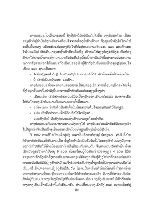 187
- ເອີ ນີ້ນ່າ ໂຕຟັງເດີີ ຕອນເຊົ້າຂອງມື້ນີ້ ພາຍຫຼັງທີ່ ໂຕມອບວຽກໃຫ້ເຮົາໄປສັກຢາ
ໃຫ້ຄົນເຈັບແທນໂຕ ເວລາທີ່ ໂຕຄາວຽກໄປປະຊຸມ ບັງເອີນແມ່ປ້າຄົນນີ້ແຫຼະຖາມເຮົາໃນເວລາ
ທີ່ ສັກຢາຫຼອດສຸດທ້າຍໃຫ້ເພິ່ ນກ່ອນຈະມອບໃບອະນຸຍາດອອກໂຮງໝໍ ໃຫ້ເພິ່ ນຕາມທີ່ ຕົນໄດ້
ແນະນ ໍາ ເພິ່ ນຖາມເຮົາວ່າ:
- ລູກ! ນາງໝໍ ທີ່ ເຄີຍມາປິ່ ນປົວແມ່ປ້າ ມື້ນີ້ເພິ່ ນໄປໃສນໍ?
ແມ່ນໃຜຫວະປ້າ? ເຮົາຖາມຄືນແຕ່ເພິ່ ນບໍ່ຕອບ ປ້າອີກຄົນໜຶ່ ງທີ່ ນອນປິ່ ນປົວຢູ່ຕຽງໃກ້
ຄຽງຂ້າງເພິ່ ນຜັດສອດສຽງຕອບກ່ອນວ່າ:
- ໂອຍ ແມ່ປ້າເພິ່ ນສົນໃຈນາງໝໍ ຜູ້ເພິ່ ນຄິ້ວດົກຕາດ ໍາແກ້ມບ່ອງນັ້ນລະນິດໄສກໍດີ ຄົນເຈັບ
ໃຜໆກໍຍ້ອງຍໍສັນລະເສີນນາງ ສົງໄສແມ່ປ້າຄືຊິມີລູກຊາຍຫວັງຢາກຈ ັບຈ່ອງຕີ...
- ອຸ້ຍ! ຄົນອີຫຍັງເພິ່ ນຕັ້ງໃຈຟັງດີໆຜັດມາພາໂລເວົ້າໃສ່ກັນ. ນີ້ຫຼາບບໍ ເຊົາບໍ່ເວົ້າອີກບໍ່...
- ໂອຍຈ ັ່ງແມ່ນຊາດນໍ ເພິ່ ນເວົ້າດີໆຜັດວ່າເພິ່ ນຫາເວົ້າ ສາບານຄັນບໍ່ເຊື່ອ...
ນາງໝໍ ທັງສອງທັງເວົ້າທັງກຸມຈິກຂ້າງກັນຫົວສະອິກສະອ້ອຍດົນເຕີບ ນາງໝອນແກ້ວ
ຈຶ່ງຖາມຄືນ.
- ຈະໃຫ້ເວົ້າຕໍ່ ຫຼື ເຊົາ? ຫາກບໍ່ເຊື່ອຈະເຊົາເວົ້າດຽວນີ້ລະ.
- ຕົກລົງຫ້າມເວົ້າພາໂລອີກ.
ນາງໝໍ ໝອນແກ້ວຈ ັບເອົາຈອກນ ໍ້າມາດື່ມ ຈຶ່ງເວົ້າຕໍ່ວ່າ... ປ້າຄົນນັ້ນບໍ່ໄດ້ຕອບຄວາມເວົ້າ
ຂອງແມ່ປ້າທີ່ ນອນຢູ່ຕຽງຂ້າງຄຽງແນວໃດ ແຕ່ເພິ່ ນກໍແກວ່ງຫົວປະຕິເສດບອກວ່າເພິ່ ນບໍ່ ມີ
ຄວາມສົນໃຈແນວນັ້ນ ເພິ່ ນອວ່າຍໜ້າມາຖາມເຮົາອີກວ່າ:
- ນາງໝໍ ຄົນນັ້ນມີຖິ່ນຖານບ້ານເກີດເມືອງນອນຢູ່ໃສ? ພໍ່ ແມ່ເພິ່ ນຊື່ແນວໃດ?.
ເຮົາບໍ່ຮູ້ຕອບເພິ່ ນແນວໃດດີເພາະເຮົາເອງກໍບໍ່ທັນໄດ້ຮູ້ປະຫວັດຄວາມເປັນມາຂອງໂຕ
ໄດ້ດີເຮົາຈຶ່ງມີພຽງແຕ່ຕອບເພິ່ ນວ່າ: "ໂຕເຕີບໃຫຍ່ຂຶ້ນມາຈາກສູນລ້ຽງເດັກກໍພ້າ" ຕາມທີ່ ໂຕ
ເຄີຍເລົ່ າສູ່ຟັງ ເອີເປັນທີ່ ໜ້າສົນໃຈແທ້ໆ ພາຍຫຼັງທີ່ ເຮົາບອກໃຫ້ເພິ່ ນຮູ້ຄວາມເປັນມາພຽງເທົ່ າ
ນັ້ນຂອງໂຕ ປ້ານັ້ນກໍບອກວ່າ: ຊື່ຂອງໂຕກ ໍາເນີດມາທ ໍາອິດມີຊື່ວ່າບຸນ ຈາກນັ້ນມາເນື່ອງຈາກ
ໂຕລອດລົ້ມລອດຕາຍມາຫຼາຍເທື່ ອ ຈຶ່ງຕື່ມຊື່ວ່ານາງບຸນລອດ. ເຮົາສົນໃຈຖາມເພິ່ ນວ່າ: ເປັນ
ຫຍັງຈຶ່ງຮູ້ ແຕ່ແລ້ວແທນທີ່ ເພິ່ ນຈະຕອບຄ ໍາຖາມທີ່ ເຮົາສົນໃຈ ກົງກັນຂ້າມເພິ່ ນພັດໝູບໜ້າລົງ
ໃສ່ໝອນຮ້ອງໄຫ້ດ້ວຍຄວາມລະທົມຂົມຂື່ນ ເຮົາຈຶ່ງຄິດວ່າໂຕກັບປ້າຄົນນັ້ນອາດມີຫຍັງຕໍ່ກັນ
ໃນໄລຍະຜ່ານມາ.
ສ.ວ.ສ
ສະຫງວນລິຂະສິດ
 