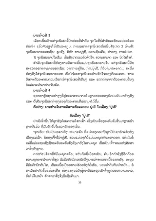 35
ບບາດກ້າວທີ 3
ເລືອກເຟັ້ນເອົາແຕ່ຈຸດພິເສດຂໍ້ປີກຍ່ອຍທີ່ ສ ໍາຄັນ ຈຸດໃດທີ່ ບໍ່ສ ໍາຄັນມະຍິກມະຍ່ອຍໂພດ
ກໍບໍ່ເອົາ ແລ້ວຈ ັດຮຽງໃຫ້ເປັນລະບຽບ. ການຊອກຫາຈຸດພິເສດນັ້ນເພິ່ ນສັງເກດ 2 ດ້ານຄື:
ຈຸດພິເສດພາຍນອກເຊັ່ ນ: ຮູບຊົງ, ສີໜ້າ ການນຸ່ງຖື, ຄວາມຊິນເຄີຍ, ທ່າທາງ, ການໄປມາ.
1) ຈຸດພິເສດພາຍໃນເຊັ່ ນ: ເພິ່ ນສັງເກດແນວຄິດຈິດໃຈ, ຄວາມສາມາດ ແລະ ນິດໄສໃຈຄໍ.
ສ ໍາລັບຈຸດພິເສດທີ່ ຕ້ອງການວິເຄາະນັ້ນແມ່ນຈຸດພິເສດພາຍໃນ ແຕ່ຈຸດພິເສດນີ້ມ ັກ
ສະແດງອອກທາງພາຍນອກເຊັ່ ນ: ວາດການຢູ່ກິນ, ການນຸ່ງຖື, ກິລິຍາມາລະຍາດ... ສະນັ້ນ
ຕ້ອງອີງໃສ່ຈຸດພິເສດພາຍນອກ ເພື່ ອໄຈ້ແຍກຈຸດພິເສດດ້ານຈິດໃຈຂອງຕົວລະຄອນ. ການ
ວິເຄາະຕົວລະຄອນຄວນເລືອກເອົາຈຸດພິເສດທີ່ ເດັ່ນໆ ແລະ ແຕກຕ່າງຈາກຕົວລະຄອນອື່ນໆ
ບໍ່ແມ່່ນຈະນ ໍາມາກ່າວຈ ົນໝົດ.
ບບາດກ້າວທີ 4
ຊອກຫາຫຼັກຖານຕ່າງໆທີ່ ຢູ່ກະແຈກກະຈາຍໃນຫຼາຍຕອນຂອງບົດປະພັນມາອ້າງອີງ
ແລະ ຢັ້ງຢືນຈຸດພິເສດຕ່າງໆຂອງຕົວລະຄອນທີ່ ຊອກມາໄດ້ນັ້ນ.
ຕົວຢ່າງ: ບາດກ້າວໃນການວິເຄາະຕົວລະຄອນ ປູ່ເຍີ ໃນເລື່ ອງ "ປູ່ເຍີ"
ບົດເລື່ ອງ "ປູ່ເຍີ"
ຍ່າເຍີເລົ່ າພື້ນໃຫ້ລູກຟັງດ້ວຍຄວາມໂສກເສົ້າ ເຊິ່ງເປັນເລື່ ອງລະທົມຂົມຂື່ນມາຫຼາຍຟ້າ
ຫຼາຍປີແລ້ວ ທີ່ ມ ັນອັດອັ້ນໃນຊວງອົກຂອງເພິ່ ນ.
"ລູກເຮີຍ! ນັບເປັນເວລາເຫິງນານມາແລ້ວ ທີ່ ແມ່ຄອງຄອຍຖ້າລູກມີປັນຍາພໍຈະຮັບຟັງ
ເລື່ ອງແມ່ເລົ່ າ. ພໍ່ ຂອງເຈົ້າຊື່ວ່າປູ່ເຍີ, ສ່ວນແມ່ເອງກໍບໍ່ແມ່ນມະນຸດທ ໍາມະດາດອກ. ແຕ່ເດີມພໍ່
ແມ່ນີ້ແມ່ນແຖນເຊິ່ງຖືກພະອິນພະພົມສົ່ງລົງມາຍັງໂລກມະນຸດ ເພື່ ອເປັນເຈົ້າຈອມແຫ່ງສັດສາ
ວາສິ່ງທັງຫຼາຍ.
ຄາວກ່ອນໂລກນີ້ກໍມີມະນຸດແລ້ວ, ແຜ່ນດິນນີ້ເຍືອກເຢັນ, ຄົນເຮົາດ ໍາລົງຊີວິດດ້ວຍ
ຄວາມທຸກຍາກລ ໍາບາກທີ່ ສຸດ ລົມມີດຕັດມີດແຖພັດວີ່ໆປານວ່າຈະແຫກເນື້ອແຫກໜັງ, ມະນຸດ
ມີຂົນດົກປົກຕົນໂຕ, ເປືອຍເນື້ອເປືອຍກາຍເຮັດຫຍັງກໍບໍ່ເປັນ, ນອນນ ໍາດິນກິນນ ໍາຫຍ້າ... ພໍ
ຕາເວັນປາກົດຂຶ້ນແຕ່ລະເທື່ ອ ສ່ອງແສງແຜ່ລົງສູ່ໜ້າດິນມະນຸດເຮົາຈຶ່ງຫຼຸດຜ່ອນຄວາມໜາວ,
ຕົ້ນໄມ້ໃບຫຍ້າ ສັດສາວາສິ່ງຈຶ່ງພື້ນຊີບຄືນມາ.
ສ.ວ.ສ
ສະຫງວນລິຂະສິດ
 