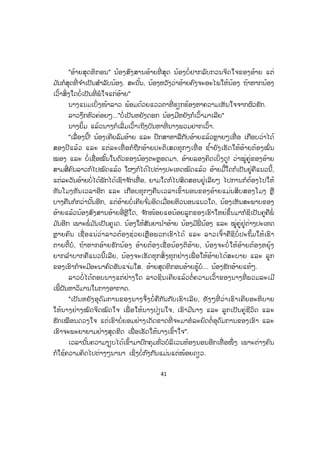 41
"ອ້າຍສຸດທິກອນ" ນ້ອງສົງສານອ້າຍທີ່ ສຸດ ນ້ອງບໍ່ຢາກລົບກວນຈິດໃຈຂອງອ້າຍ ແຕ່
ມ ັນກໍສຸດທີ່ ຈ ໍາເປັນສ ໍາລັບນ້ອງ. ສະນັ້ນ, ນ້ອງຫວັງວ່າອ້າຍຄົງຈະອະໄພໃຫ້ນ້ອງ ຖ້າຫາກນ້ອງ
ເວົ້າສິ່ງໃດບໍ່ເປັນທີ່ ພໍໃຈແກ່ອ້າຍ"
ນາງແນມເບິ່ງໜ້າລາວ ພ້ອມດ້ວຍແວວຕາທີ່ ຮຽກຮ້ອງຫາຄວາມເຫັນໃຈຈາກຜົວຮັກ.
ລາວງຶກຫົວຄ່ອຍໆ..."ບໍ່ເປັນຫຍັງດອກ ນ້ອງມີຫຍັງກໍເວົ້າມາເລີຍ"
ນາງຍິ້ມ ແລ້ວນາງກໍເລີ່ ມເວົ້າເຖິງບັນຫາທີ່ ນາງພວມຢາກເວົ້າ.
"ເລື່ອງນີ້! ນ້ອງເຄີຍລົມອ້າຍ ແລະ ປຶກສາຫາລືກັບອ້າຍແລ້ວຫຼາຍໆເທື່ ອ ເກືອບວ່າໄດ້
ສອງປີແລ້ວ ແລະ ແຕ່ລະເທື່ ອກໍຖືກອ້າຍປະຕິເສດທຸກໆເທື່ ອ ຊ ໍ້າຍັງເຮັດໃຫ້ອ້າຍຕ້ອງໝົ່ນ
ໝອງ ແລະ ບໍ່ເຊື່ອໝັ້ນໃນຕົວຂອງນ້ອງຕະຫຼອດມາ, ອ້າຍລອງຄິດເບິ່ງດູ! ວ່າໝູ່ຄູ່ຂອງອ້າຍ
ສາມສີ່ຄົນລາວກໍໄປໝົດແລ້ວ ໃຜໆກໍໄດ້ໄປຕ່າງປະເທດໝົດແລ້ວ ອ້າຍມື້ໃດກໍເປັນຢູ່ຄືແນວນີ້,
ແຕ່ລະວັນອ້າຍບໍ່ໄດ້ພັກໄດ້ເຊົາຈ ັກເທື່ ອ, ຍາມໃດກໍໄປສິດສອນຢູ່ເລີຍໆ ໄປການກໍຕ້ອງໄປໃຫ້
ທັນໂມງທັນເວລາອີກ ແລະ ເກືອບທຸກໆຄືນເວລາເຂົ້ານອນຂອງອ້າຍແມ່ນສິບສອງໂມງ ຫຼື
ບາງຄືນກໍກວ່ານັ້ນອີກ, ແຕ່ອ້າຍບໍ່ເຄີຍຈ ົ່ມອິດເມື່ອຍຫິວນອນແນວໃດ, ນ້ອງເຫັນສະພາບຂອງ
ອ້າຍແລ້ວນ້ອງສົງສານອ້າຍອີ່ຫຼີໃດ, ຈ ັກໜ້ອຍແອນ້ອຍລູກຂອງເຮົາໃຫຍ່ຂຶ້ນມາກໍຊິເປັນຄູຄືພໍ່
ມ ັນອີກ ເພາະພໍ່ ມ ັນເປັນຄູເດ. ນ້ອງໃຫ້ສັນຍານ ໍາອ້າຍ ນ້ອງມີພີ່ ນ້ອງ ແລະ ໝູ່ຄູ່ຢູ່ຕ່າງປະເທດ
ຫຼາຍຄົນ ເຊື່ ອແນ່ວ່າລາວຕ້ອງຊ່ວຍເຫຼືອພວກເຮົາໄດ້ ແລະ ລາວເຈົ້າຄືຊິບໍ່ ປະຖິ້ມໃຫ້ເຮົາ
ຕາຍຕີ້ບໍ, ຖ້າຫາກອ້າຍຮັກນ້ອງ ອ້າຍຕ້ອງເຊື່ ອນ້ອງຕິອ້າຍ, ນ້ອງຈະບໍ່ ໃຫ້ອ້າຍຕ້ອງຫຍຸ້ງ
ຍາກລ ໍາບາກຄືແນວນີ້ເລີຍ, ນ້ອງຈະເຮັດທຸກສິ່ ງທຸກຢ່າງເພື່ ອໃຫ້ອ້າຍໄດ້ສະບາຍ ແລະ ລູກ
ຂອງເຮົາກໍຈະມີອະນາຄົດອັນແຈ່ມໃສ. ອ້າຍສຸດທິກອນອ້າຍຮູ້ບໍ... ນ້ອງຮັກອ້າຍແທ້ໆ.
ລາວບໍ່ໄດ້ຕອບນາງແຕ່ຢ່າງໃດ ລາວຊິນເຄີຍແລ້ວຕໍ່ຄວາມເວົ້າຂອງນາງທີ່ ພວມລະເມີ
ເພີ້ຝັນຫາວິມານໃນກາງອາກາດ.
"ເປັນຫຍັງອຸດົມການຂອງນາງຈຶ່ງບໍ່ ຄືກັນກັບເຮົາເລີຍ, ທັງໆທີ່ ວ່າເຮົາເຄີຍອະທິບາຍ
ໃຫ້ນາງຢ່າງໝົດຈິດໝົດໃຈ ເພື່ ອໃຫ້ນາງປ່ຽນໃຈ, ເຮົາມີນາງ ແລະ ລູກເປັນຄູ່ຊີວິດ ແລະ
ຮັກເໝືອນດວງໃຈ ແຕ່ເຮົາບໍ່ຍອມຢ່າງເດັດຂາດທີ່ ຈະມາທໍລະຍົດຕໍ່ອຸດົມການຂອງເຮົາ ແລະ
ເຮົາຈະພະຍາຍາມຢ່າງສຸດຂີດ ເພື່ ອເຮັດໃຫ້ນາງເຂົ້າໃຈ".
ເວລານັ້ນຄວາມງຽບໄດ້ເຂົ້າມາປົກຄຸມທົ່ວບໍລິເວນຫ້ອງນອນອີກເທື່ ອໜຶ່ ງ ເພາະຕ່າງຄົນ
ກໍໃຊ້ຄວາມຄິດໄປຕ່າງໆນານາ ເຊິ່ງບໍ່ກົງກັນແມ່ນແຕ່ໜ້ອຍດຽວ.
ສ.ວ.ສ
ສະຫງວນລິຂະສິດ
 