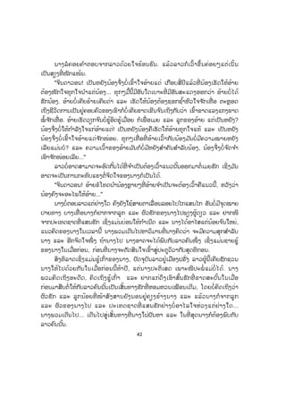 42
ນາງລໍຄອຍຄ ໍາຕອບຈາກລາວດ້ວຍໃຈຮ້ອນຮົນ. ແລ້ວລາວກໍເວົ້າຂຶ້ນຄ່ອຍໆແຕ່ເນັ້ນ
ເປັນສຽງທີ່ ໜັກແໜ້ນ.
"ຈິນດາວອນ! ເປັນຫຍັງນ້ອງຈຶ່ງບໍ່ ເຂົ້າໃຈອ້າຍແດ່ ເກືອບສີ່ ປີແລ້ວທີ່ ນ້ອງເຮັດໃຫ້ອ້າຍ
ຕ້ອງໜັກໃຈທຸກໃຈນ ໍາແຕ່ນ້ອງ... ທຸກໆມື້ນີ້ມີອັນໃດເບາະທີ່ ມີອັນສະແດງອອກວ່າ ອ້າຍບໍ່ໄດ້
ຮັກນ້ອງ. ອ້າຍບໍ່ເຄີຍຮ້າຍເຄີຍດ່າ ແລະ ເຮັດໃຫ້ນ້ອງຕ້ອງຊອກຊ ໍ້າຫົວໃຈຈ ັກເທື່ ອ ຕະຫຼອດ
ເຖິງຊີວິດການເປັນຢູ່ຄອບຄົວຂອງເຮົາກໍບໍ່ເຄີຍຂາດເຂີນຈ ົນເຖິງກັບວ່າ ເຂົ້າຂາດແລງແກງຂາດ
ໝໍ້ຈ ັກເທື່ ອ. ອ້າຍເຮັດວຽກຈ ົນບໍ່ຮູ້ອິດຮູ້ເມື່ອຍ ກໍເພື່ ອເມຍ ແລະ ລູກຂອງອ້າຍ ແຕ່ເປັນຫຍັງ?
ນ້ອງຈຶ່ງບໍ່ໃຫ້ກ ໍາລັງໃຈແກ່ອ້າຍແດ່! ເປັນຫຍັງນ້ອງຄືເຮັດໃຫ້ອ້າຍທຸກໃຈແທ້ ແລະ ເປັນຫຍັງ
ນ້ອງຈຶ່ງບໍ່ ເຂົ້າໃຈອ້າຍແດ່ຈ ັກໜ່ອຍ. ທຸກໆເທື່ ອທີ່ ອ້າຍເວົ້າກັບນ້ອງມ ັນບໍ່ມີຄວາມໝາຍຫຍັງ
ເລີຍແມ່ນບໍ? ແລະ ຄວາມເວົ້າຂອງອ້າຍມ ັນກໍບໍ່ມີຫຍັງສ ໍາຄັນສ ໍາລັບນ້ອງ, ນ້ອງຈຶ່ງບໍ່ຈ ົດຈ ໍາ
ເອົາຈ ັກໜ່ອຍເລີຍ..."
ລາວບໍ່ອາດສາມາດຈະອົດກັ້ນໄດ້ທີ່ ຈ ໍາເປັນຕ້ອງເວົ້າແນວນັ້ນອອກມາຕໍ່ເມຍຮັກ ເຊິ່ງມ ັນ
ອາດຈະເປັນການກະທົບແຮງຕໍ່ຈິດໃຈຂອງນາງກໍເປັນໄດ້.
"ຈິນດາວອນ! ອ້າຍຂໍໂທດນ ໍານ້ອງຫຼາຍໆທີ່ ອ້າຍຈ ໍາເປັນຈະຕ້ອງເວົ້າຄືແນວນີ້, ຫວັງວ່າ
ນ້ອງຄົງຈະອະໄພໃຫ້ອ້າຍ..."
ນາງບໍ່ຕອບລາວແຕ່ຢ່າງໃດ ຄົງຍັງໃຊ້ສາຍຕາເລື່ ອນລອຍໄປໄກແສນໄກ ອັນບໍ່ມີຈຸດໝາຍ
ປາຍທາງ ບາງເທື່ ອນາງກໍຢາກຈາກລູກ ແລະ ຜົວຮັກຂອງນາງໄປພຽງຜູ້ດຽວ ແລະ ຢາກໜີ
ຈາກປະເທດຊາດທີີ່ ແສນຮັກ ເຊິ່ງແມ່ນບ່ອນໃຫ້ກ ໍາເນີດ ແລະ ນາງໄດ້ອາໄສແຕ່ນ້ອຍຈ ົນໃຫຍ່,
ແນວຄິດຂອງນາງໃນເວລານີ້ ນາງພວມເດີນໄປຫາວິມານທີ່ ນາງຄິດວ່າ ຈະມີຄວາມສຸກສ ໍາລັບ
ນາງ ແລະ ອີກຈິດໃຈໜຶ່ ງ ຖ້ານາງໄປ ນາງອາດຈະໄດ້ພົບກັບລາວຄົນໜຶ່ ງ ເຊິ່ງແມ່ນຊາຍຊູ້
ຂອງນາງໃນເມື່ອກ່ອນ, ກ່ອນທີ່ ນາງຈະຕັດສິນໃຈເຂົ້າສູ່ປະຕູວິວາກັບສຸດທິກອນ.
ສິງທິລາດເຊິ່ງແມ່ນຊູ້ເກົ່າຂອງນາງ, ປັດຈຸບັນລາວຢູ່ເມືອງຝຣັ່ງ ລາວຜູ້ນີ້ເຄີຍຊັກຊວນ
ນາງໃຫ້ໄປດ້ວຍກັນໃນເມື່ອກ່ອນນີ້ຫ້າປີ, ແຕ່ນາງປະຕິເສດ ເພາະໜີປະພໍ່ ແມ່ບໍ່ ໄດ້. ນາງ
ພວມຄິດເຖິງອະດີດ, ຄິດເຖິງຊູ້ເກົ່ າ ແລະ ຢາກແກ່ດຶງເອົາສົ້ນຮັກທີ່ ຂາດສະບັ້ນໃນເມື່ອ
ກ່ອນມາສືບຕໍ່ໃຫ້ກັບລາວຄົນນັ້ນເປັນເສັ້ນທາງຮັກທີ່ ຫອມຫວນເໝືອນເດີມ, ໂດຍບໍ່ຄິດເຖິງວ່າ
ຜົວຮັກ ແລະ ລູກນ້ອຍທີ່ ໜ້າສົງສານຍັງນອນຢູ່ຄຽງຂ້າງນາງ ແລະ ແລ້ວນາງກໍຈາກລູກ
ແລະ ຜົວຂອງນາງໄປ ແລະ ປະເທດຊາດທີ່ ແສນຮັກຢ່າງບໍ່ ອາໄລໃຈຫ່ວງແຕ່ຢ່າງໃດ...
ນາງພວມເດີນໄປ... ເດີນໄປສູ່ເສັ້ນທາງທີ່ ນາງໃຝ່ຝັນຫາ ແລະ ໃນທີ່ ສຸດນາງກໍຕ້ອງພົບກັບ
ລາວຄົນນັ້ນ.
 