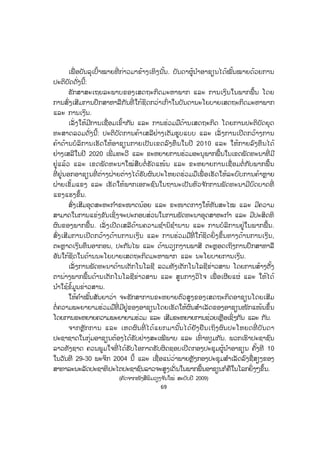 69
ເພື່ ອບັນລຸເປົ້າໝາຍທີ່ ກ່າວມາຂ້າງເທິງນັ້ນ. ບັນດາຜູ້ນ ໍາອາຊຽນໄດ້ໝັ້ນໝາຍດ້ວຍການ
ປະຕິບັດດັ່ງນີ້:
ຮັກສາສະເຖຍລະພາບຂອງເສດຖະກິດມະຫາພາກ ແລະ ການເງິນໃນພາກພື້ນ ໂດຍ
ການສົ່ງເສີມການປຶກສາຫາລືກັນທີ່ ໃກ້ຊິດກວ່າເກົ່າໃນບັນດານະໂຍບາຍເສດຖະກິດມະຫາພາກ
ແລະ ການເງິນ.
ເລັ່ ງໃຫ້ມີການເຊື່ອມເຂົ້າກັນ ແລະ ການຮ່ວມມືດ້ານເສດຖະກິດ ໂດຍການປະຕິບັດຍຸດ
ທະສາດລວມດັ່ງນີ້: ປະຕິບັດການຄ້າເສລີຢ່າງເຕັມຮູບແບບ ແລະ ເລັ່ ງການເປີດກວ້າງການ
ຄ້າດ້ານບໍລິການເຮັດໃຫ້ອາຊຽນກາຍເປັນເຂດລົງທຶນໃນປີ 2010 ແລະ ໃຫ້ກາຍລົງທຶນໄດ້
ຢ່າງເສລີໃນປີ 2020 ເພີ່ ມທະວີ ແລະ ຂະຫຍາຍການຮ່ວມອະນຸພາກພື້ນໃນເຂດພັດທະນາທີ່ ມີ
ຢູ່ແລ້ວ ແລະ ເຂດພັດທະນາໃໝ່ສືບຕໍ່ ຮັດແໜ້ນ ແລະ ຂະຫຍາຍການເຊື່ອມຕໍ່ ກັບພາກພື້ນ
ທີ່ ຢູ່ນອກອາຊຽນທີ່ ຕ່າງຝ່າຍຕ່າງໄດ້ຮັບຜົນປະໂຫຍດຮ່ວມມືເພື່ ອເຮັດໃຫ້ລະບົບການຄ້າຫຼາຍ
ຝ່າຍເຂັ້ມແຂງ ແລະ ເຮັດໃຫ້ພາກເອກະຊົນໃນຖານະເປັນຫົວຈ ັກການພັດທະນາມີບົດບາດທີ່
ແຂງແຮງຂຶ້ນ.
ສົ່ງເສີມອຸດສະຫະກ ໍາຂະໜາດນ້ອຍ ແລະ ຂະໜາດກາງໃຫ້ທັນສະໄໝ ແລະ ມີຄວາມ
ສາມາດໃນການແຂ່ງຂັນເຊິ່ງຈະປະກອບສ່ວນໃນການພັດທະນາອຸດສາຫະກ ໍາ ແລະ ມີປະສິດທິ
ຜົນຂອງພາກພື້ນ. ເລັ່ ງເປີດເສລີດ້ານຄວາມຊ ໍານິຊ ໍານານ ແລະ ການບໍລິການຢູ່ໃນພາກພື້ນ.
ສົ່ງເສີມການເປີດກວ້າງດ້ານການເງິນ ແລະ ການຮ່ວມມືທີ່ ໃກ້ຊິດຍິ່ງຂຶ້ນທາງດ້ານການເງິນ,
ຕະຫຼາດເງິນທຶນອາກອນ, ປະກັນໄພ ແລະ ດ້ານວຽກງານພາສີ ຕະຫຼອດເຖິງການປຶກສາຫາລື
ອັນໃກ້ຊິດໃນດ້ານນະໂຍບາຍເສດຖະກິດມະຫາພາກ ແລະ ນະໂຍບາຍການເງິນ.
ເລັ່ ງການພັດທະນາດ້ານເຕັກໂນໂລຊີ ລວມທັງເຕັກໂນໂລຊີຂ່າວສານ ໂດຍການສ້າງຕັ້ງ
ຕານ່າງພາກພື້ນດ້ານເຕັກໂນໂລຊີຂ່າວສານ ແລະ ສູນກາງວິໄຈ ເພື່ ອເຜີຍແຜ່ ແລະ ໃຫ້ໄດ້
ນ ໍາໃຊ້ຂໍ້ມູນຂ່າວສານ.
ໃຫ້ຄ ໍາໝັ້ນສັນຍາວ່າ ຈະຮັກສາການຂະຫຍາຍຕົວສູງຂອງເສດຖະກິດອາຊຽນໂດຍເສີມ
ຕໍ່ຄວາມພະຍາຍາມຮ່ວມມືທີ່ ມີຢູ່ຂອງອາຊຽນໂດຍເຮັດໃຫ້ຜົນສ ໍາເລັດຂອງອາຊຽນໜັກແໜ້ນຂຶ້ນ
ໂດຍການຂະຫຍາຍຄວາມພະຍາຍາມຮ່ວມ ແລະ ເສີມຂະຫຍາຍການຊ່ວຍເຫຼືອເຊິ່ງກັນ ແລະ ກັນ.
ຈາກຫຼັກການ ແລະ ເຫດຜົນທີ່ ໄດ້ແຍກມານັ້ນໄດ້ຢັງຢືນເຖິງຜົນປະໂຫຍດທີ່ ບັນດາ
ປະຊາຊາດໃນກຸ່ມອາຊຽນຕ້ອງໄດ້ຮັບຢ່າງສະເໝີພາບ ແລະ ເທົ່ າທຽມກັນ. ພວກເຮົາປະຊາຊົນ
ລາວທັງຊາດ ຄວນພູມໃຈທີ່ ໄດ້ຮັບໂອກາດຮັບຜິດຊອບເປີດກອງປະຊຸມຜູ້ນ ໍາອາຊຽນ ຄັ້ງທີ 10
ໃນວັນທີ 29-30 ພະຈິກ 2004 ນີ້ ແລະ ເຊື່ອແນ່ວ່າພາຍຫຼັງກອງປະຊຸມສ ໍາເລັດລົງຊື່ສຽງຂອງ
ສາທາລະນະລັດປະຊາທິປະໄຕປະຊາຊົນລາວຈະສູງເດັ່ນໃນພາກພື້ນອາຊຽນກໍຄືໃນໂລກຍິ່ງໆຂຶ້ນ.
(ຄັດຈາກໜັງສືພິມວຽງຈ ັນໃໝ່ ສະບັບປີ 2009)
ສ.ວ.ສ
ສະຫງວນລິຂະສິດ
 