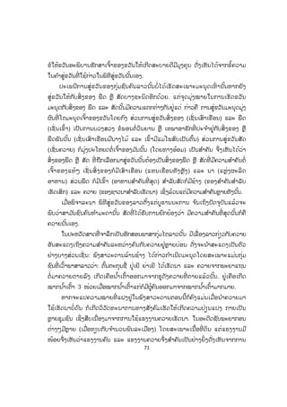 71
ຂໍໃຫ້ຂວັນອະພິບານຮັກສາເຈົ້າຂອງຂວັນໃຫ້ເກີດສະບາຍດີມີມຸງຄຸນ ດັ່ງເຫັນໄດ້ຈາກຂໍ້ຄວາມ
ໃນຄ ໍາສູ່ຂວັນທີ່ ໃຊ້ກ່າວໃນພິທີສູ່ຂວັນນັ້ນເອງ.
ປະເພນີການສູ່ຂວັນຂອງກຸ່ມຊົນຄົນລາວນັ້ນບໍ່ໄດ້ເຮັດສະເພາະມະນຸດເທົ່ ານັ້ນຫາກຍັງ
ສູ່ຂວັນໃຫ້ກັບສິ່ ງຂອງ ພືດ ຫຼື ສັດບາງຊະນິດອີກດ້ວຍ. ແຕ່ຈຸດມຸ່ງໝາຍໃນການເຮັດຂວັນ
ມະນຸດກັບສິ່ງຂອງ ພືດ ແລະ ສັດນັ້ນມີຄວາມແຕກຕ່າງກັນຢູ່ແດ່ ກ່າວຄື ການສູ່ຂວັນມະນຸດມຸ່ງ
ຜົນທີ່ ໂຕມະນຸດເຈົ້າຂອງຂວັນໂດຍກົງ ສ່ວນການສູ່ຂວັນສິ່ງຂອງ (ເຊັ່ ນເສົາເຮືອນ) ແລະ ພືດ
(ເຊັ່ ນເຂົ້າ) ເປັນການບວງສວງ ຂໍພອນຕໍ່ ວິນຍານ ຫຼື ເທພາອາຮັກທີ່ ປະຈ ໍາຢູ່ກັບສິ່ງຂອງ ຫຼື
ພືດພັນນັ້ນ (ເຊັ່ ນເສົາເຮືອນມີນາງໄມ້ ແລະ ເຂົ້າມີແມ່ໂພສົບເປັນຕົ້ນ) ສ່ວນການສູ່ຂວັນສັດ
(ເຊັ່ ນຄວາຍ) ກໍມຸ່ງປະໂຫຍດຕໍ່ເຈົ້າຂອງມ ັນນັ້ນ (ໂດຍທາງອ້ອມ) ເປັນສ ໍາຄັນ ຈຶ່ງເຫັນໄດ້ວ່າ
ສິ່ ງຂອງພືດ ຫຼື ສັດ ທີ່ ຖືກເລືອກມາສູ່ຂວັນນັ້ນຕ້ອງເປັນສິ່ ງຂອງພືດ ຫຼື ສັດທີ່ ມີຄວາມສ ໍາຄັນຕໍ່
ເຈົ້າຂອງແທ້ໆ ເຊັ່ ນສິ່ ງຂອງກໍມີເສົາເຮືອນ (ແທນເຮືອນທັງຫຼັງ) ແລະ ນາ (ແຫຼ່ງຜະລິດ
ອາຫານ) ສ່ວນພືດ ກໍມີເຂົ້າ (ອາຫານສ ໍາຄັນທີ່ ສຸດ) ສ ໍາລັບສັດກໍມີຊ້າງ (ຂອງສ ໍາຄັນສ ໍາລັບ
ເຮັດເສິກ) ແລະ ຄວາຍ (ຂອງຊາວນາສ ໍາລັບເຮັດນາ) ເຊິ່ງລ້ວນແຕ່ມີຄວາມສ ໍາຄັນຫຼາຍທັງນັ້ນ.
ເມື່ອພິຈາລະນາ ພິທີສູ່ຂວັນຂອງລາວຕັ້ງແຕ່ບູຮານນະການ ຈ ົນເຖິງປັດຈຸບັນແລ້ວຈະ
ພົບວ່າສາມ ັນຊົນຄົນທ ໍາມະດານັ້ນ ສັດທີ່ ໄດ້ຮັບການຍົກຍ້ອງວ່າ ມີຄວາມສ ໍາຄັນທີ່ ສຸດນັ້ນກໍຄື
ຄວາຍນັ້ນເອງ.
ໃນປະຫວັດສາດທີ່ ຈາລຶກເປັນອັກສອນພາສາກຸ່ມໄຕລາວນັ້ນ ມີເລື່ ອງລາວກ່ຽວກັບຄວາຍ
ອັນສະແດງເຖິງຄວາມສ ໍາຄັນລະຫວ່າງຄົນກັບຄວາຍຢູ່ຫຼາຍບ່ອນ ດັ່ງຈະນ ໍາສະແດງເປັນຕົວ
ຢ່າງບາງສ່ວນເຊັ່ ນ: ພົງສາວະດານລ້ານຊ້າງ ໄດ້ກ່າວກ ໍາເນີດມະນຸດໂດຍສະເພາະແມ່ນກຸ່ມ
ຊົນທີ່ ເວົ້າພາສາລາວວ່າ: ຕົ້ນຕະກຸນຊື່ ປູ່ເຍີ ຍ່າເຍີ ໄດ້ເຮັດນາ ແລະ ຄວາຍຈາກພະຍາແຖນ
ຕໍ່ ມາຄວາຍຕາຍລົງ ເກີດເຄືອນ ໍ້າເຕົ້າອອກມາຈາກຮູດັງຄວາຍທີ່ ຕາຍແລ້ວນັ້ນ. ຢູ່ເຄືອເກີດ
ໝາກນ ໍ້າເຕົ້າ 3 ໜ່ວຍເມື່ອໝາກນ ໍ້າເຕົ້າແກ່ກໍມີຜູ້ຄົນອອກມາຈາກໝາກນ ໍ້າເຕົ້າມາກມາຍ.
ຫາກຈະແປຄວາມໝາຍທີ່ ແຝງຢູ່ໃນພົງສາວະດານຕອນນີ້ກໍຄົງແມ່ນເມື່ອນ ໍາຄວາຍມາ
ໃຊ້ເຮັດນາບໍ່ດົນ ກໍເກີດວິວັດທະນາການທາງສັງຄົມເຮັດໃຫ້ເກີດຄວາມປ່ຽນແປງ ກາຍເປັນ
ຫຼາຍຊຸມຊົນ ເຊິ່ງສືບເນື່ອງມາຈາກການໃຊ້ແຮງງານຄວາຍເຮັດນາ. ໃນອະດີດຊັບພະຍາກອນ
ຕ່າງໆມີຫຼາຍ (ເມື່ອທຽບກັບຈ ໍານວນພົນລະເມືອງ) ໂດຍສະເພາະເນື້ອທີ່ ດິນ ແຕ່ແຮງງານມີ
ໜ້ອຍຈຶ່ງເຫັນວ່າແຮງງານຄົນ ແລະ ແຮງງານຄວາຍຈຶ່ງສ ໍາຄັນເປັນຢ່າງຍິ່ງດັ່ງເຫັນຈາກການ
ສ.ວ.ສ
ສະຫງວນລິຂະສິດ
 