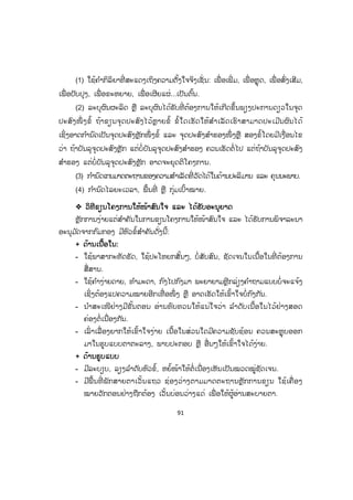 91
(1) ໃຊ້ຄ ໍາກິລິຍາທີ່ ສະແດງເຖິງຄວາມຕັ້ງໃຈຈິງເຊັ່ ນ: ເພື່ ອເພີ່ ມ, ເພື່ ອຫຼຸດ, ເພື່ ອສົ່ງເສີມ,
ເພື່ ອປັບປຸງ, ເພື່ ອຂະຫຍາຍ, ເພື່ ອເຜີຍແຜ່...ເປັນຕົ້ນ.
(2) ລະບຸຜົນຜະລິດ ຫຼື ລະບຸຜົນໄດ້ຮັບທີ່ ຕ້ອງການໃຫ້ເກີດຂຶ້ນພຽງປະການດຽວໃນຈຸດ
ປະສົງໜຶ່ ງຂໍ້ ຖ້າຂຽນຈຸດປະສົງໄວ້ຫຼາຍຂໍ້ ຂໍ້ໃດເຮັດໃຫ້ສ ໍາເລັດເຮົາສາມາດປະເມີນຜົນໄດ້
ເຊິ່ງອາດກ ໍານົດເປັນຈຸດປະສົງຫຼັກໜຶ່ ງຂໍ້ ແລະ ຈຸດປະສົງສ ໍາຮອງໜຶ່ ງຫຼື ສອງຂໍ້ໂດຍມີເງື່ອນໄຂ
ວ່າ ຖ້າບັນລຸຈຸດປະສົງຫຼັກ ແຕ່ບໍ່ບັນລຸຈຸດປະສົງສ ໍາຮອງ ຄວນເຮັດຕໍ່ ໄປ ແຕ່ຖ້າບັນລຸຈຸດປະສົງ
ສ ໍາຮອງ ແຕ່ບໍ່ບັນລຸຈຸດປະສົງຫຼັກ ອາດຈະຍຸດຕິໂຄງການ.
(3) ກ ໍານົດເກນມາດຕະຖານຂອງຄວາມສ ໍາເລັດທີ່ ວັດໄດ້ໃນດ້ານປະລິມານ ແລະ ຄຸນນະພາບ.
(4) ກ ໍານົດໄລຍະເວລາ, ພື້ນທີ່ ຫຼື ກຸ່ມເປົ້າໝາຍ.
™™ ວິທີຂຽນໂຄງການໃຫ້ໜ້າສົນໃຈ ແລະ ໄດ້ຮັບອະນຸຍາດ
ຫຼັກການງ່າຍແຕ່ສ ໍາຄັນໃນການຂຽນໂຄງການໃຫ້ໜ້າສົນໃຈ ແລະ ໄດ້ຮັບການພິຈາລະນາ
ອະນຸມ ັດຈາກກົມກອງ ມີຫົວຂໍ້ສ ໍາຄັນດັ່ງນີ້:
+ ດ້ານເນື້ອໃນ:
- ໃຊ້ພາສາກະທັດຮັດ, ໃຊ້ປະໂຫຍກສັ້ນໆ, ບໍ່ສັບສົນ, ຊັດເຈນໃນເນື້ອໃນທີ່ ຕ້ອງການ
ສື່ສານ.
- ໃຊ້ຄ ໍາງ່າຍດາຍ, ທ ໍາມະດາ, ກົງໄປກົງມາ ພະຍາຍາມຫຼີກລ່ຽງຄ ໍາຖາມແບບບໍ່ຈະແຈ້ງ
ເຊິ່ງຕ້ອງແປຄວາມໝາຍອີກເທື່ ອໜຶ່ ງ ຫຼື ອາດເຮັດໃຫ້ເຂົ້າໃຈບໍ່ກົງກັນ.
- ນ ໍາສະເໜີຢ່າງມີຂັ້ນຕອນ ອ່ານທົບທວນໃຫ້ແນ່ໃຈວ່າ ລ ໍາດັບເນື້ອໃນໄວ້ຢ່າງສອດ
ຄ່ອງຕໍ່ເນື່ອງກັນ.
- ເລົ່ າເລື່ອງຍາກໃຫ້ເຂົ້າໃຈງ່າຍ ເນື້ອໃນສ່ວນໃດມີຄວາມຊັບຊ້ອນ ຄວນສະຫຼຸບອອກ
ມາໃນຮູບແບບຕາຕະລາງ, ພາບປະກອບ ຫຼື ອື່ນໆໃຫ້ເຂົ້າໃຈໄດ້ງ່າຍ.
+ ດ້ານຮູບແບບ
- ມີລະບຽບ, ລຽງລ ໍາດັບຫົວຂໍ້, ຫຍໍ້ໜ້າໃຫ້ຕໍ່ເນື່ອງເຫັນເປັນໝວດໝູ່ຊັດເຈນ.
- ມີພື້ນທີ່ ພັກສາຍຕາເວັ້ນແຖວ ຊ່ອງວ່າງຕາມມາດຕະຖານຫຼັກການຂຽນ ໃຊ້ເຄື່ ອງ
ໝາຍວັກຕອນຢ່າງຖືກຕ້ອງ ເວັ້ນບ່ອນວ່າງແດ່ ເພື່ ອໃຫ້ຜູ້ອ່ານສະບາຍຕາ.
ສ.ວ.ສ
ສະຫງວນລິຂະສິດ
 