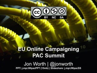 EU Online Campaigning
PAC Summit
Jon Worth | @jonworth
PPT: j.mp/JWpacPPT (15mb) | Slideshare: j.mp/JWpacSS
 