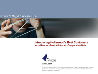 Introducing Hollywood’s Best Customers
Vuze User vs. General Internet: Comparative Data


      Presentation to:




      June 2, 2009

      CONFIDENTIAL AND PROPRIETARY Copyright 2009 by Frank N. Magid Associates, Inc. Any
      duplication, reproduction or usage of this document or any portion thereof without the written
      consent of the firm is prohibited.
 