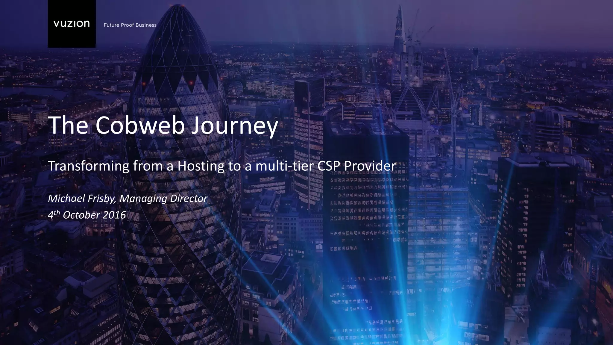 The Cobweb Journey
Transforming from a Hosting to a multi-tier CSP Provider
Michael Frisby, Managing Director
4th October 2016
 