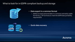 ‒ Data export in a common format
– Ability to export personal data in a common and easily usable
format (e.g., ZIP archives) to meet the GDPR data portability
requirements
‒ Quick data recovery
What to look for in GDPR-compliant backup and storage
 