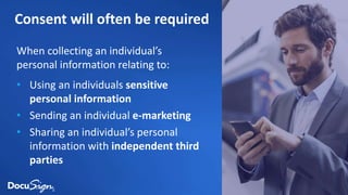 Consent will often be required
When collecting an individual’s
personal information relating to:
• Using an individuals sensitive
personal information
• Sending an individual e-marketing
• Sharing an individual’s personal
information with independent third
parties
 