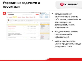 Управление задачами и
проектами
                        • сотрудник может
                          самостоятельно ставить
                          себе задачи, принимать их
                          от руководителя,
                          делегировать своим
                          подчиненным
                        • в задаче можно указать
                          соисполнителей и
                          наблюдателей
                        • задачи над проектом
                          можно представить в виде
                          диаграммы Ганта
 