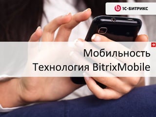 Мобильность
Технология BitrixMobile
 