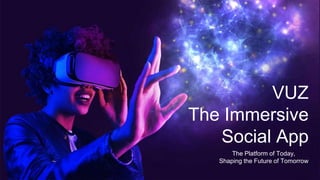 VUZ
The Immersive
Social App
The Platform of Today,
Shaping the Future of Tomorrow
 