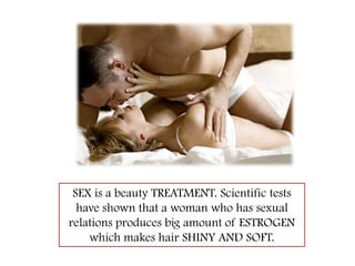 SEX is a beauty TREATMENT. Scientific tests have shown that a woman who has sexual relations produces big amount of ESTROGEN which makes hair SHINY AND SOFT.
