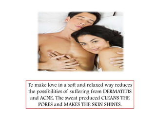 To make love in a soft and relaxed way reduces  the possibilities of suffering from DERMATITIS and ACNE. The sweat produced CLEANS THE PORES and MAKES THE SKIN SHINES.