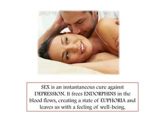 SEX is an instantaneous cure against DEPRESSION. It frees ENDORPHINS in the blood flows, creating a state of EUPHORIA and leaves us with a feeling of well-being.  