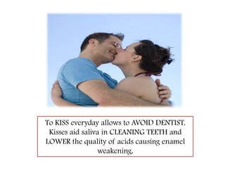 To KISS everyday allows to AVOID DENTIST. Kisses aid saliva in CLEANING TEETH and LOWER the quality of acids causing enamel weakening.