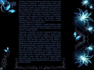 Fájdalmas, fülsüketítő, kétségbeesett kiáltásokat. Gyerekek sírtak
és asszonyok sikoltottak. A katonák minden egyes házat
felforgattak a part közelében. Mindenkit kitessékeltek a házból és
aki egy kicsit is gyanús volt, azt megbüntették. Egy tizenéves fiú
épp a kishúgát akarta megvédeni attól, hogy elhurcolják mire a
katona suhintott egyet a dárdájával és a fiú holtan esett össze. Az
adrenalin szintem az egekben járt, mérhetetlen szánalmat éreztem
az emberek iránt. Nem tudtam visszatartani a könnyeimet.
Hallottam, amint a mögöttem lévő férfi is felszisszent. A kislány
letérdelt a bátyja mellé és mivel nem mozdult a katonák
felszólítására őt is meg akarták ölni. Láttam, amint a katona
megemeli a fegyverét és lesújtani készül.
- NE ÉRJ HOZZÁ TE BARBÁR! – szakadt ki belőlem, miután
kiszabadítottam a számat a lapátszerű tenyerek alól. Nem tudtam
volna teljesen megszabadulni a férfi szorításától, ha Kuka nem
csíp bele az idegen alkarjába.
Kiugrottam a sikátorból a lány felé. A katonák azt hitték, hogy
csupán egy semmirekellő csavargó vagyok a rongyos posztó
miatt, amit viseltem. Szerencsémre a meglepetés ereje hatalmába
kerítette a kegyetlen őröket és elég időm maradt felkapni a
kislányt és olyan sebességre kapcsolni, hogy még lóháton se
érjenek utol a labirintusszerű sikátorok között. A kislány sírt és
kapálózott, nem akart velem jönni. Maradni akart a bátyja mellett,
aki mozdulatlanul feküdt a homokban. Ahogy futottam, hirtelen
süvítő majd csattanó hangot hallottam. Megfordultam és láttam,
hogy élő céltáblának használnak és dárdákat hajítanak az
irányomba. Erre nem számítottam! Az egyik gyilkos eszköz olyan
közel került hozzám, hogy megsebezte a vádlimat. Hatalmasat
estem, majd éreztem a mindent elsöprő fájdalmat, mely egyre
csak terjedt a testem többi része felé. A katonák lóháton
közeledtek felénk, már csupán egy percnyire voltak tőlünk. A
kislány a karjaimban halk zokogásba kezdett és nyakamat átölelve
belebújt a hajamba.
19
 