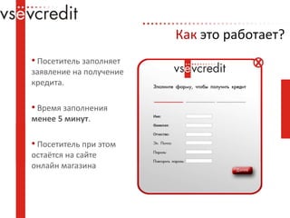 Какэтоработает? Посетитель заполняет заявление на получение кредита. Время заполнения менее 5 минут. Посетитель при этом остаётся на сайте онлайн магазина