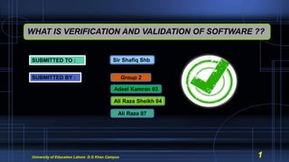 WHAT IS VERIFICATION AND VALIDATION OF SOFTWARE ??
SUBMITTED TO :
SUBMITTED BY : Group 2
Adeel Kamran 03
Ali Raza Sheikh 04
Ali Raza 07
Sir Shafiq Shb
University of Education Lahore D.G Khan Campus 1
 