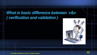 What is basic difference between v&v
( verification and validation )
University of Education Lahore D.G Khan Campus 13
 
