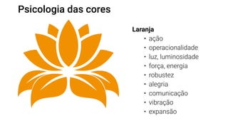 Psicologia das cores
Laranja
•	 ação
•	 operacionalidade
•	 luz, luminosidade
•	 força, energia
•	 robustez
•	 alegria
•	 comunicação
•	 vibração
•	 expansão
 