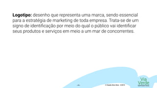 Via
VerdeIDENTIDADE VISUAL© Claudio Diniz Alves - 3/2019« 4 »
Logotipo: desenho que representa uma marca, sendo essencial
para a estratégia de marketing de toda empresa. Trata-se de um
signo de identificação por meio do qual o público vai identificar
seus produtos e serviços em meio a um mar de concorrentes.
 