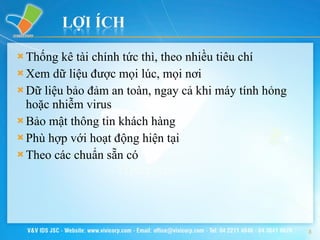 Thống kê tài chính tức thì, theo nhiều tiêu chí Xem dữ liệu được mọi lúc, mọi nơi Dữ liệu bảo đảm an toàn, ngay cả khi máy tính hỏng hoặc nhiễm virus Bảo mật thông tin khách hàng Phù hợp với hoạt động hiện tại Theo các chuẩn sẵn có 