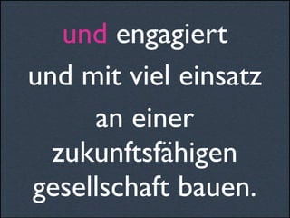 und engagiert
und mit viel einsatz
an einer
zukunftsfähigen
gesellschaft bauen.
 