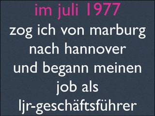 im juli 1977
zog ich von marburg
nach hannover
und begann meinen
job als
ljr-geschäftsführer
 