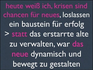 heute weiß ich, krisen sind
chancen für neues, loslassen
ein baustein für erfolg
> statt das erstarrte alte
zu verwalten, war das
neue dynamisch und
bewegt zu gestalten
 
