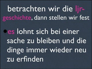 •es lohnt sich bei einer
sache zu bleiben und die
dinge immer wieder neu
zu erﬁnden
betrachten wir die ljr-
geschichte, dann stellen wir fest
 