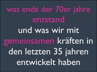 was ende der 70er jahre
entstand
und was wir mit
gemeinsamen kräften in
den letzten 35 jahren
entwickelt haben
 