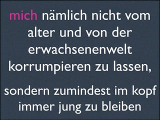 mich nämlich nicht vom
alter und von der
erwachsenenwelt
korrumpieren zu lassen,
sondern zumindest im kopf
immer jung zu bleiben
 