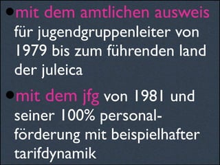 •mit dem amtlichen ausweis
für jugendgruppenleiter von
1979 bis zum führenden land
der juleica
•mit dem jfg von 1981 und
seiner 100% personal-
förderung mit beispielhafter
tarifdynamik
 