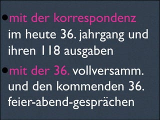 •mit der korrespondenz
im heute 36. jahrgang und
ihren 118 ausgaben
•mit der 36. vollversamm.
und den kommenden 36.
feier-abend-gesprächen
 
