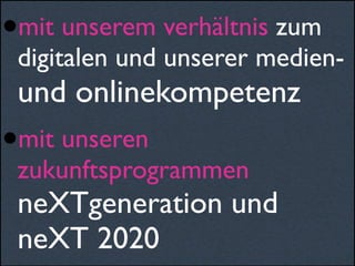 •mit unserem verhältnis zum
digitalen und unserer medien-
und onlinekompetenz
•mit unseren
zukunftsprogrammen
neXTgeneration und
neXT 2020
 