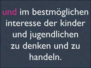 und im bestmöglichen
interesse der kinder
und jugendlichen
zu denken und zu
handeln.
 